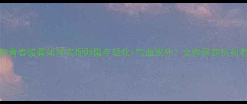 图片 🌺30+女性必看！婷好青春胶囊如何实现卵巢年轻化+气血双补？女性保养抗初老气血不足养生秘籍2