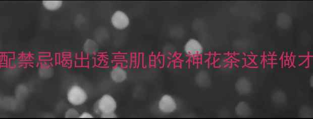 图片 🌺5大养生功效+3种搭配禁忌喝出透亮肌的洛神花茶这样做才对！附懒人冲泡指南2