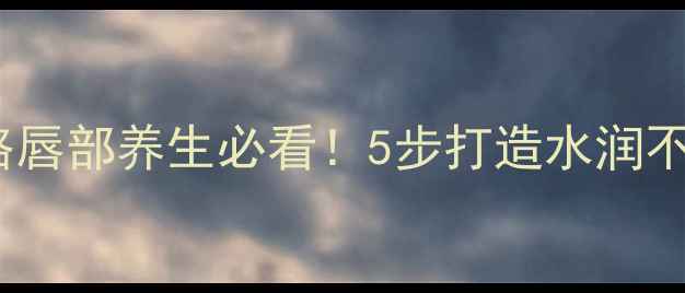 图片 🌺健康涂口红全攻略唇部养生必看！5步打造水润不卡纹的完美唇妆✨2