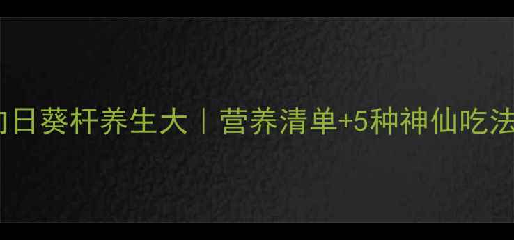 图片 🌻向日葵杆养生大｜营养清单+5种神仙吃法🌻1
