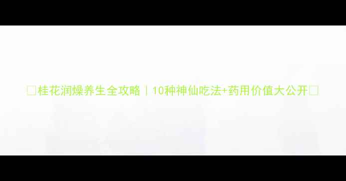 图片 🌼桂花润燥养生全攻略｜10种神仙吃法+药用价值大公开💖