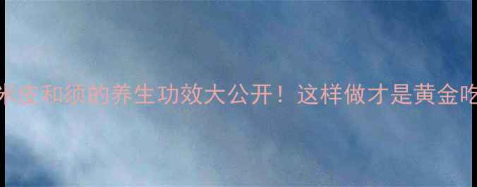 图片 🌽玉米皮和须的养生功效大公开！这样做才是黄金吃法🌽