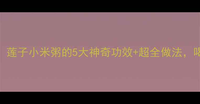图片 🌾养生必看！莲子小米粥的5大神奇功效+超全做法，喝出好气色✨