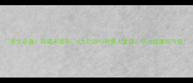 图片 🌾养生必看！高粱米营养💡5大功效+3种懒人食谱，吃出健康好气色！