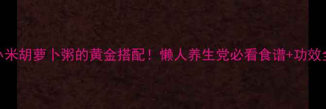 图片 🌾小米胡萝卜粥的黄金搭配！懒人养生党必看食谱+功效全🍲