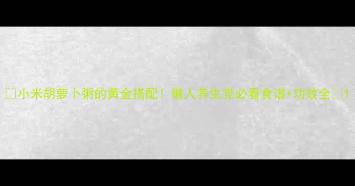 图片 🌾小米胡萝卜粥的黄金搭配！懒人养生党必看食谱+功效全🍲1