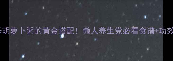 图片 🌾小米胡萝卜粥的黄金搭配！懒人养生党必看食谱+功效全🍲2