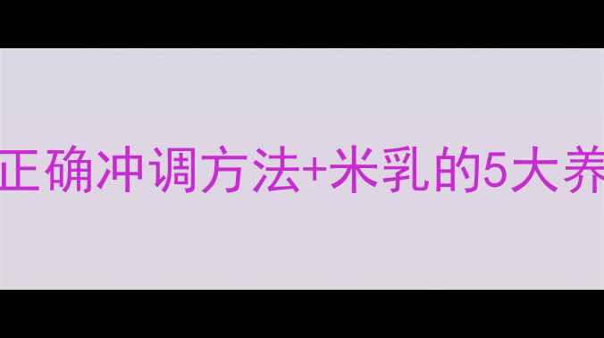 图片 🌾米乳养生新潮流米乳的正确冲调方法+米乳的5大养生功效，附详细冲泡教程