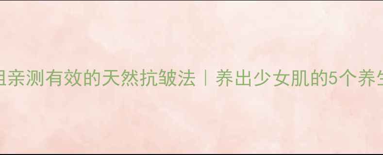 图片 🌿30+姐姐亲测有效的天然抗皱法｜养出少女肌的5个养生小技巧1