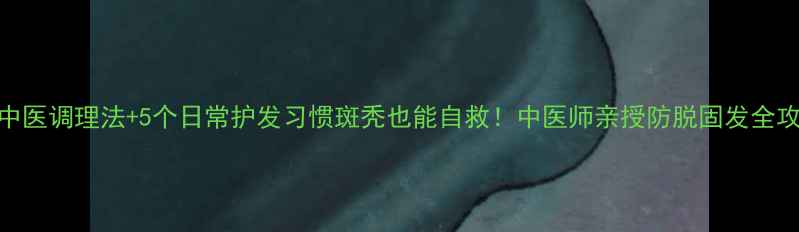 图片 🌿3大中医调理法+5个日常护发习惯斑秃也能自救！中医师亲授防脱固发全攻略🌱1