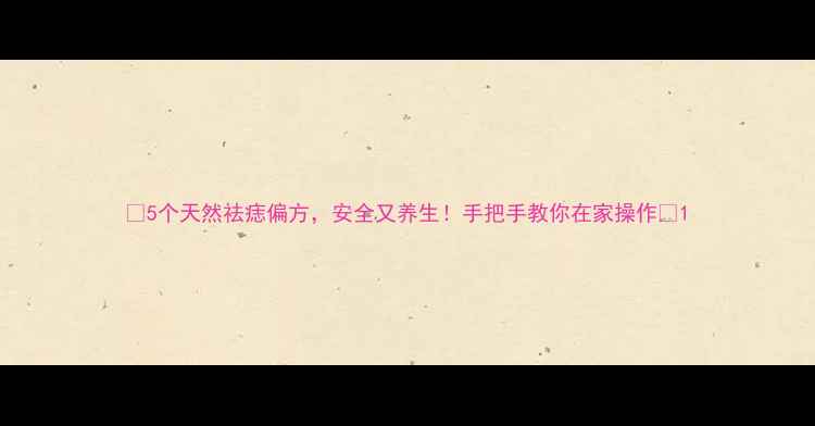 图片 🌿5个天然祛痣偏方，安全又养生！手把手教你在家操作💡1