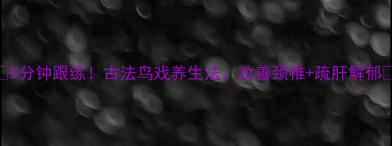 图片 🌿5分钟跟练！古法鸟戏养生法，改善颈椎+疏肝解郁🐦