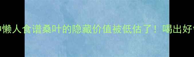 图片 🌿5大养生功效+3种懒人食谱桑叶的隐藏价值被低估了！喝出好气色+控糖党必看🍵