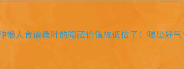 图片 🌿5大养生功效+3种懒人食谱桑叶的隐藏价值被低估了！喝出好气色+控糖党必看🍵1