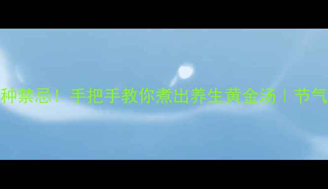 图片 🌿5大功效+3种禁忌！手把手教你煮出养生黄金汤｜节气食疗必看🍲2