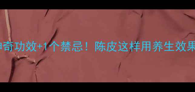 图片 🌿5大神奇功效+1个禁忌！陈皮这样用养生效果翻倍🍊