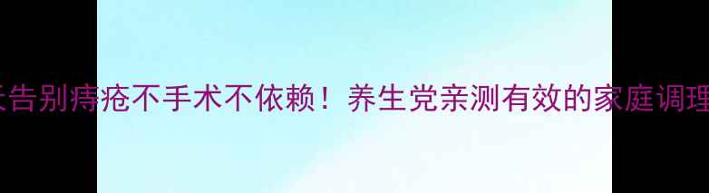 图片 🌿7天告别痔疮不手术不依赖！养生党亲测有效的家庭调理法🌱