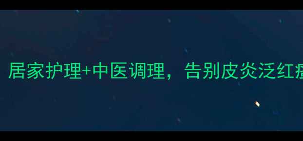 图片 🌿7天天然疗法！居家护理+中医调理，告别皮炎泛红瘙痒的养生秘籍1