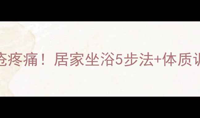 图片 🌿7天缓解痔疮疼痛！居家坐浴5步法+体质调理全攻略🌿1