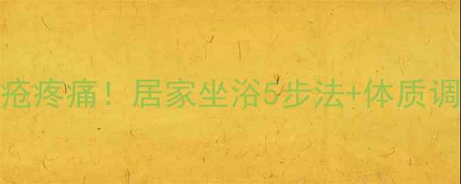 图片 🌿7天缓解痔疮疼痛！居家坐浴5步法+体质调理全攻略🌿2