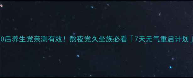 图片 🌿90后养生党亲测有效！熬夜党久坐族必看「7天元气重启计划」🌿