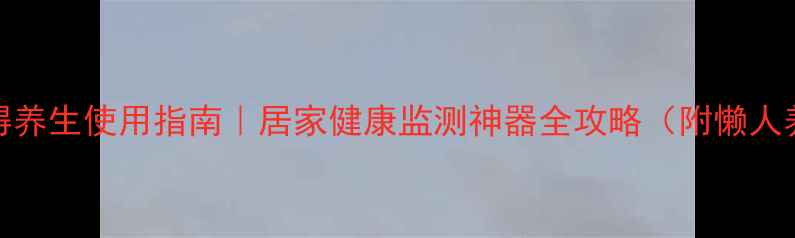 图片 🌿lg趣拍得养生使用指南｜居家健康监测神器全攻略（附懒人养生计划）
