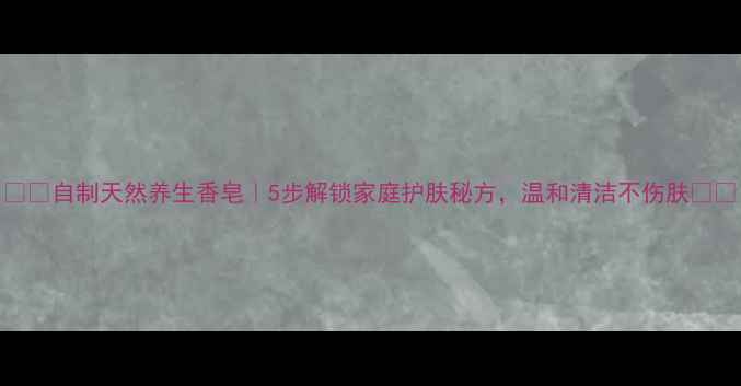 图片 🌿✨自制天然养生香皂｜5步解锁家庭护肤秘方，温和清洁不伤肤✨🌿