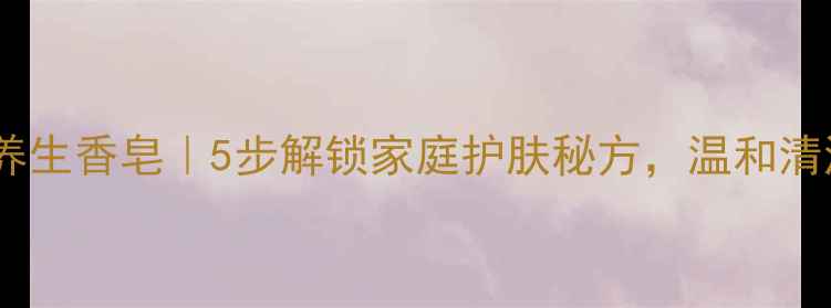 图片 🌿✨自制天然养生香皂｜5步解锁家庭护肤秘方，温和清洁不伤肤✨🌿1