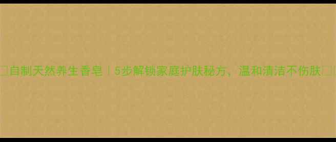 图片 🌿✨自制天然养生香皂｜5步解锁家庭护肤秘方，温和清洁不伤肤✨🌿2