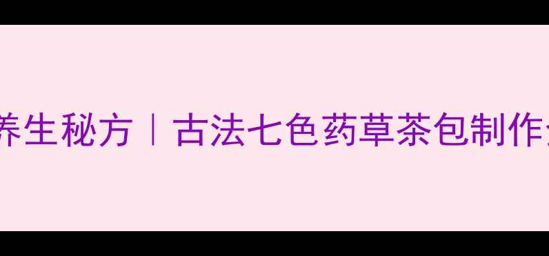 图片 🌿七色花养生秘方｜古法七色药草茶包制作全攻略🌱2