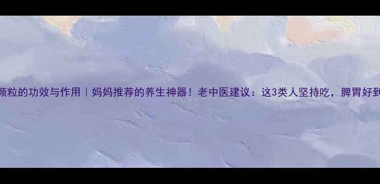 图片 🌿三丁颗粒的功效与作用｜妈妈推荐的养生神器！老中医建议：这3类人坚持吃，脾胃好到飞起🌿