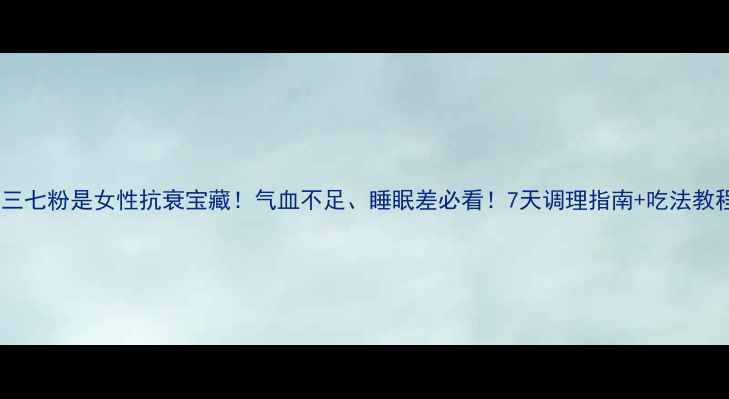 图片 🌿三七粉是女性抗衰宝藏！气血不足、睡眠差必看！7天调理指南+吃法教程2