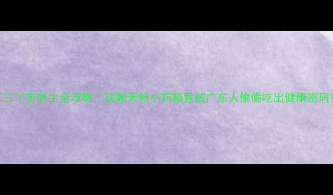 图片 🌿三丫苦养生全攻略｜这颗天然小药箱竟被广东人偷偷吃出健康密码！