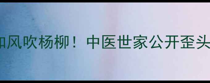 图片 🌿三岁女童歪头如风吹杨柳！中医世家公开歪头风调理全攻略🌿1
