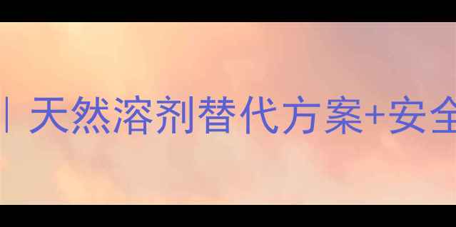图片 🌿三氯乙烯的养生新发现｜天然溶剂替代方案+安全使用指南（附清洁妙招）