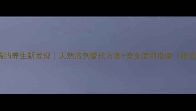 图片 🌿三氯乙烯的养生新发现｜天然溶剂替代方案+安全使用指南（附清洁妙招）1