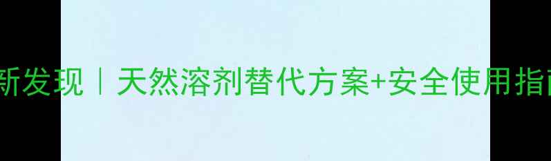 图片 🌿三氯乙烯的养生新发现｜天然溶剂替代方案+安全使用指南（附清洁妙招）2