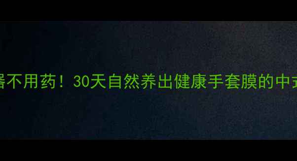 图片 🌿不用仪器不用药！30天自然养出健康手套膜的中式养生法🌿