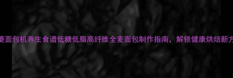 图片 🌿东菱面包机养生食谱低糖低脂高纤维全麦面包制作指南，解锁健康烘焙新方式！
