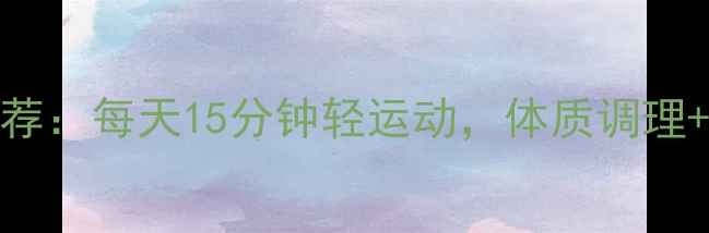图片 🌿中医养生专家推荐：每天15分钟轻运动，体质调理+燃脂双效合一！🌿