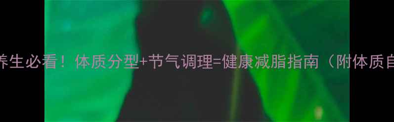 图片 🌿中医养生必看！体质分型+节气调理=健康减脂指南（附体质自测表）