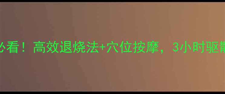 图片 🌿中医养生必看！高效退烧法+穴位按摩，3小时驱散高烧不适🌱