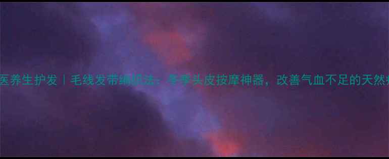 图片 🌿中医养生护发｜毛线发带编织法：冬季头皮按摩神器，改善气血不足的天然疗法1