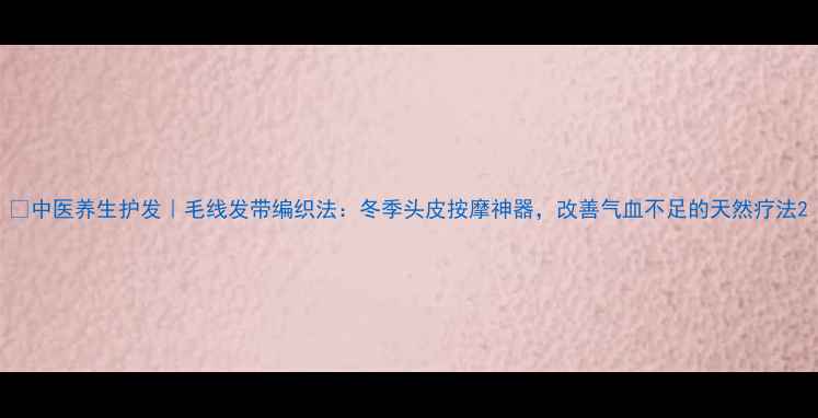 图片 🌿中医养生护发｜毛线发带编织法：冬季头皮按摩神器，改善气血不足的天然疗法2