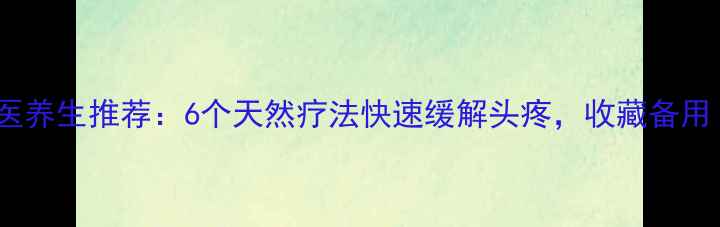 图片 🌿中医养生推荐：6个天然疗法快速缓解头疼，收藏备用！🌿2