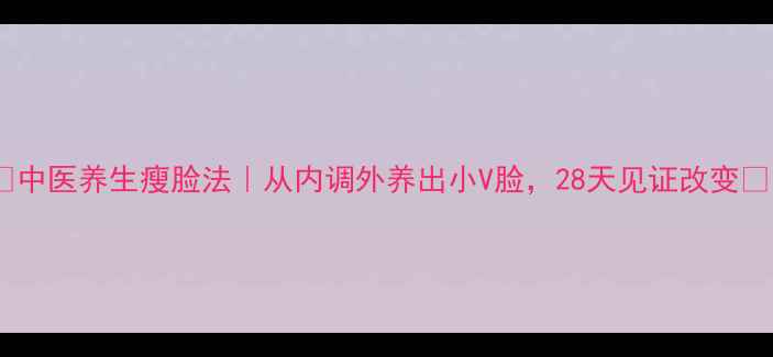图片 🌿中医养生瘦脸法｜从内调外养出小V脸，28天见证改变✨1