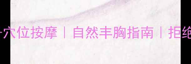 图片 🌿中医手法+穴位按摩｜自然丰胸指南｜拒绝激素更健康