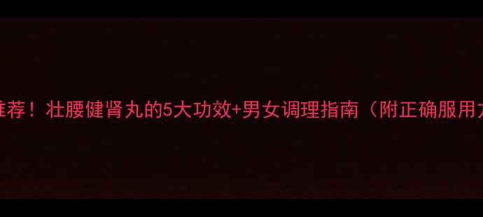 图片 🌿中医推荐！壮腰健肾丸的5大功效+男女调理指南（附正确服用方法）🌿