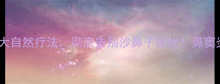 图片 🌿中医调理+3大自然疗法，彻底告别沙鼻子困扰！鼻窦炎患者必看🌿2