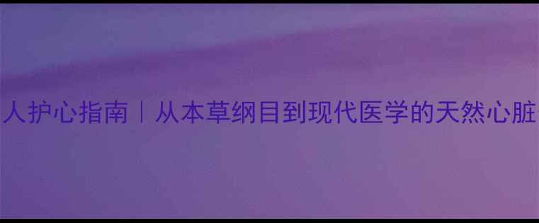 图片 🌿中老年人护心指南｜从本草纲目到现代医学的天然心脏守护秘籍